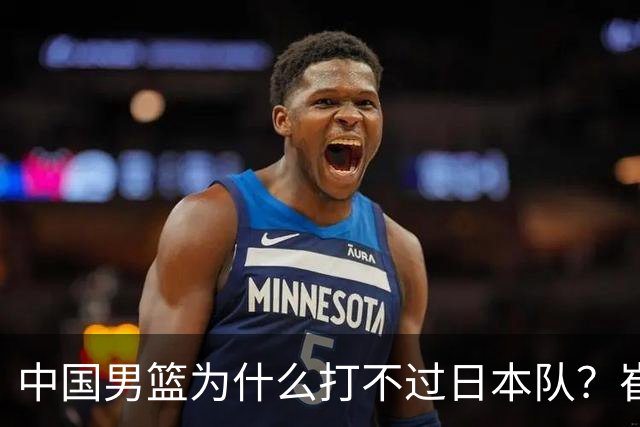 中国男篮为什么打不过日本队？崔永熙毫不客气说出原因，说得实在