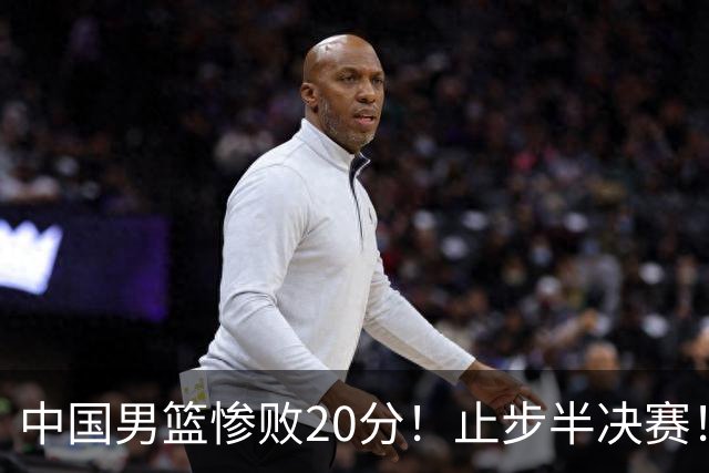 中国男篮惨败20分！止步半决赛！事实证明：中国男篮需要杨瀚森